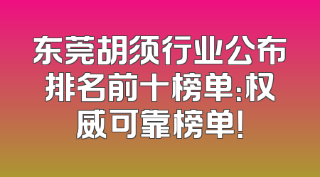 东莞胡须行业公布排名前十榜单：权威可靠榜单！