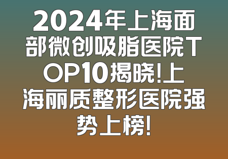 2024年上海面部微创吸脂医院TOP10揭晓！上海丽质整形医院强势上榜！