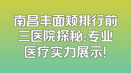 南昌丰面颊排行前三医院探秘：专业医疗实力展示！