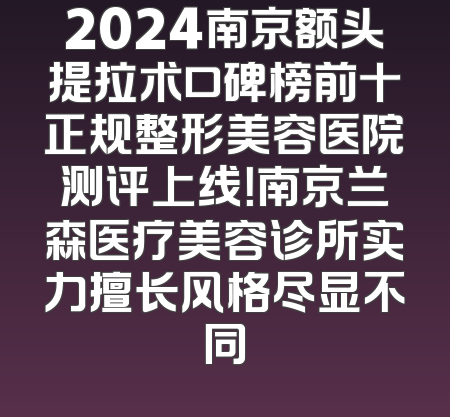 2024南京额头提拉术口碑榜前十正规整形美容医院测评上线！南京兰森医疗美容诊所实力擅长风格尽显不同