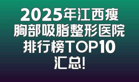 2025年江西瘦胸部吸脂整形医院排行榜TOP10汇总！