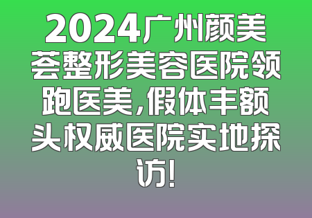 2024广州颜美荟整形美容医院领跑医美，假体丰额头权威医院实地探访！