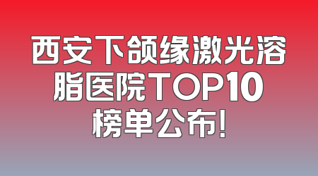 西安下颌缘激光溶脂医院TOP10榜单公布！
