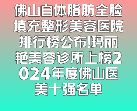 佛山自体脂肪全脸填充整形美容医院排行榜公布！玛丽艳美容诊所上榜2024年度佛山医美十强名单