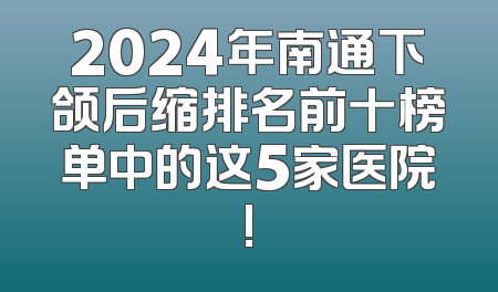 2024年南通下颌后缩排名前十榜单中的这5家医院!
