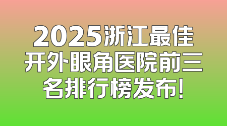 2025浙江最佳开外眼角医院前三名排行榜发布！