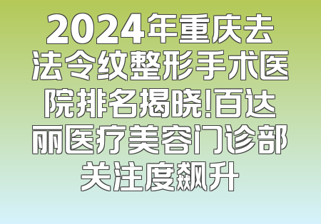 2024年重庆去法令纹整形手术医院排名揭晓！百达丽医疗美容门诊部关注度飙升