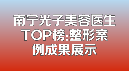 南宁光子美容医生TOP榜：整形案例成果展示