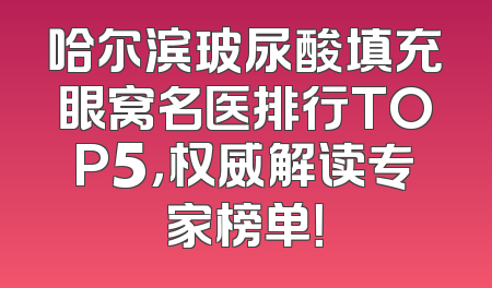 哈尔滨玻尿酸填充眼窝名医排行TOP5，权威解读专家榜单！