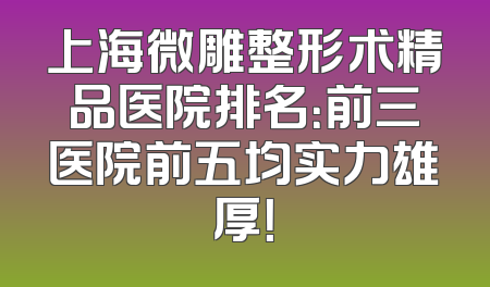 上海微雕整形术精品医院排名：前三医院前五均实力雄厚！