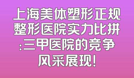 上海美体塑形正规整形医院实力比拼：三甲医院的竞争风采展现！