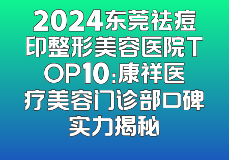 2024东莞祛痘印整形美容医院TOP10：康祥医疗美容门诊部口碑实力揭秘
