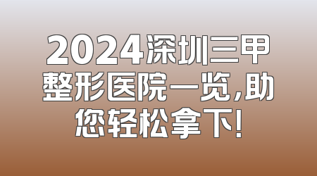 2024深圳三甲整形医院一览，助您轻松拿下！