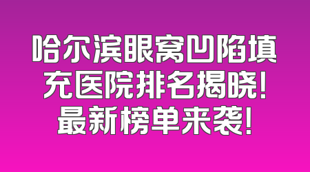 哈尔滨眼窝凹陷填充医院排名揭晓！最新榜单来袭！
