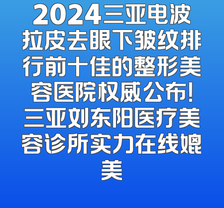 2024三亚电波拉皮去眼下皱纹排行前十佳的整形美容医院权威公布！三亚刘东阳医疗美容诊所实力在线媲美
