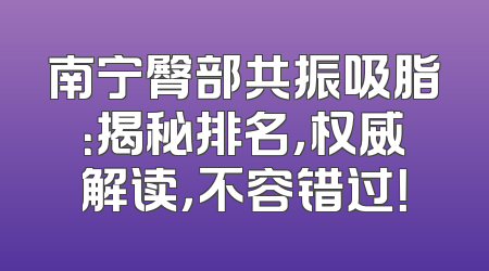 南宁臀部共振吸脂：揭秘排名，权威解读，不容错过！