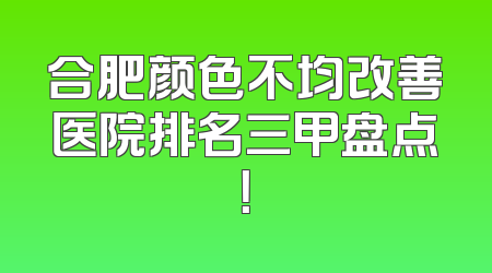 合肥颜色不均改善医院排名三甲盘点！