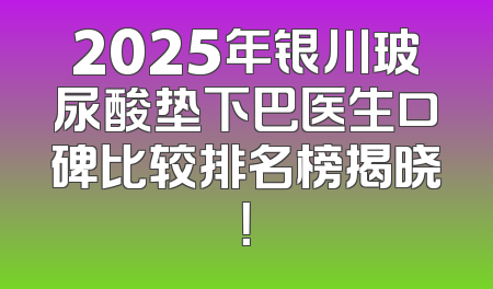 2025年银川玻尿酸垫下巴医生口碑比较排名榜揭晓！