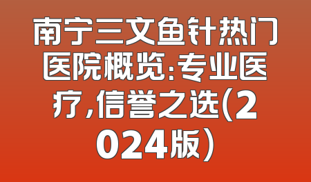 南宁三文鱼针热门医院概览：专业医疗，信誉之选（2024版）