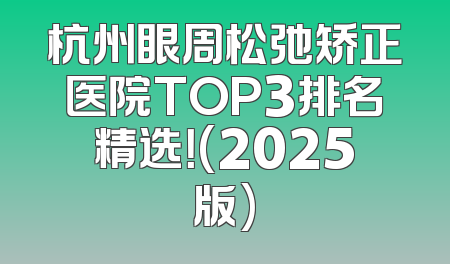 杭州眼周松弛矫正医院TOP3排名精选！(2025版)