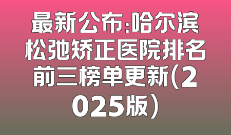 最新公布：哈尔滨松弛矫正医院排名前三榜单更新（2025版）