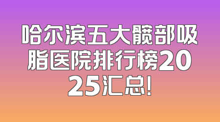 哈尔滨五大髋部吸脂医院排行榜2025汇总！