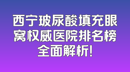 西宁玻尿酸填充眼窝权威医院排名榜全面解析！