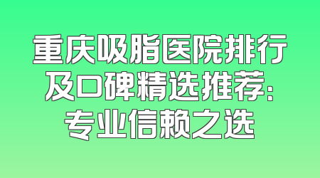 重庆吸脂医院排行及口碑精选推荐：专业信赖之选