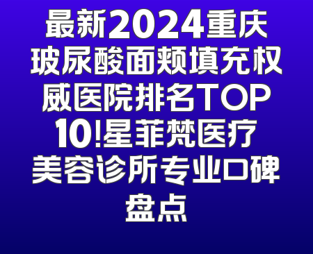 最新2024重庆玻尿酸面颊填充权威医院排名TOP10！星菲梵医疗美容诊所专业口碑盘点