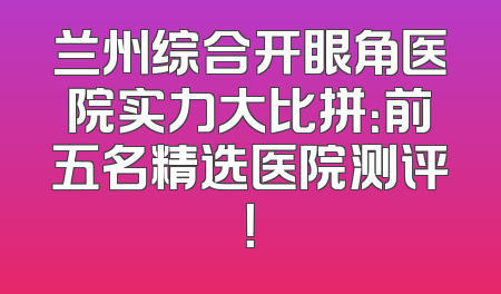兰州综合开眼角医院实力大比拼：前五名精选医院测评！