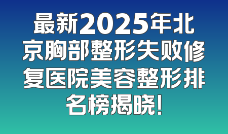 最新2025年北京胸部整形失败修复医院美容整形排名榜揭晓！