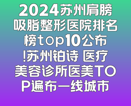 2024苏州肩膀吸脂整形医院排名榜top10公布！苏州铂诗玥医疗美容诊所医美TOP遍布一线城市