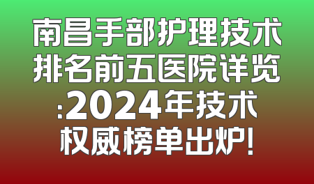 南昌手部护理技术排名前五医院详览：2024年技术权威榜单出炉！