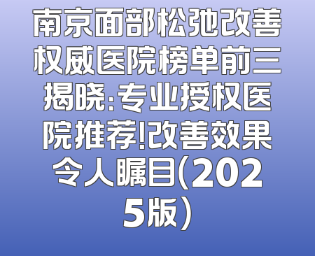 南京面部松弛改善权威医院榜单前三揭晓：专业授权医院推荐！改善效果令人瞩目（2025版）