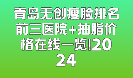 青岛无创瘦脸排名前三医院+抽脂价格在线一览!2024