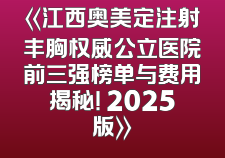 《江西奥美定注射丰胸权威公立医院前三强榜单与费用揭秘! 2025版》