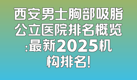 西安男士胸部吸脂公立医院排名概览：最新2025机构排名！