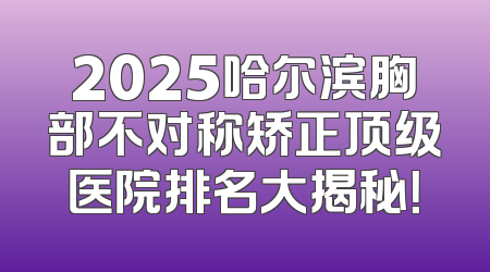 2025哈尔滨胸部不对称矫正顶级医院排名大揭秘！