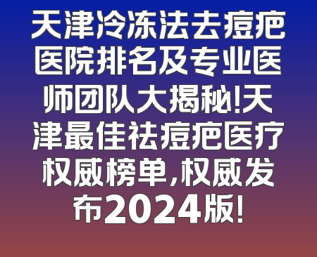 天津冷冻法去痘疤医院排名及专业医师团队大揭秘！天津最佳祛痘疤医疗权威榜单，权威发布2024版！