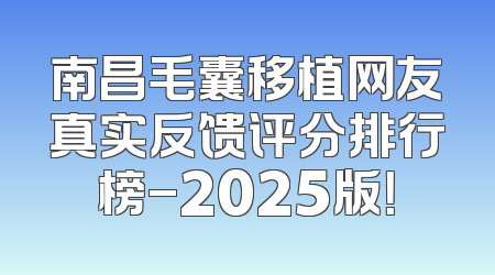 南昌毛囊移植网友真实反馈评分排行榜-2025版！