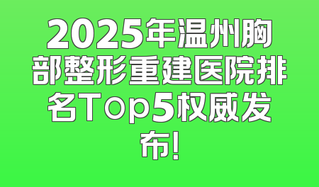 2025年温州胸部整形重建医院排名Top5权威发布！