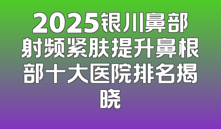 2025银川鼻部射频紧肤提升鼻根部十大医院排名揭晓