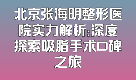 北京张海明整形医院实力解析：深度探索吸脂手术口碑之旅
