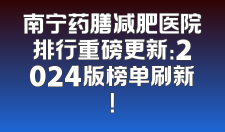 南宁药膳减肥医院排行重磅更新：2024版榜单刷新！