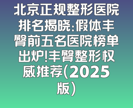 北京正规整形医院排名揭晓：假体丰臀前五名医院榜单出炉！丰臀整形权威推荐（2025版）
