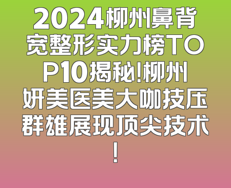 2024柳州鼻背宽整形实力榜TOP10揭秘！柳州妍美医美大咖技压群雄展现顶尖技术！
