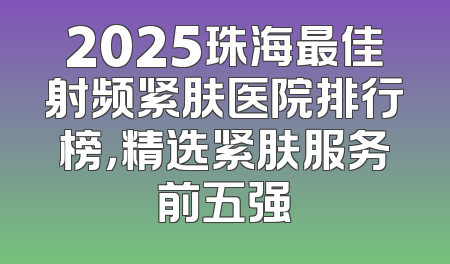 2025珠海最佳射频紧肤医院排行榜，精选紧肤服务前五强