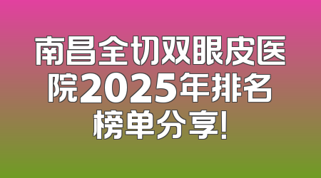 南昌全切双眼皮医院2025年排名榜单分享！