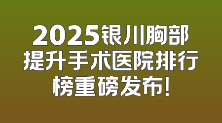 2025银川胸部提升手术医院排行榜重磅发布！