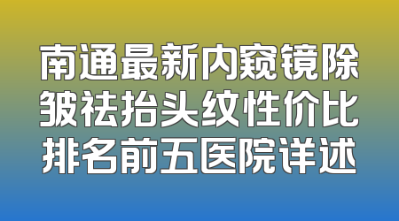 南通最新内窥镜除皱祛抬头纹性价比排名前五医院详述